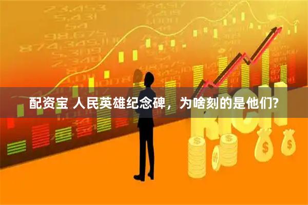 配资宝 人民英雄纪念碑，为啥刻的是他们?