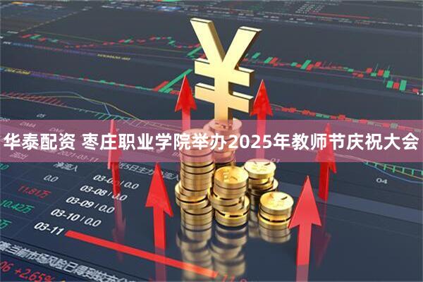 华泰配资 枣庄职业学院举办2025年教师节庆祝大会