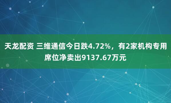 天龙配资 三维通信今日跌4.72%，有2家机构专用席位净卖出9137.67万元