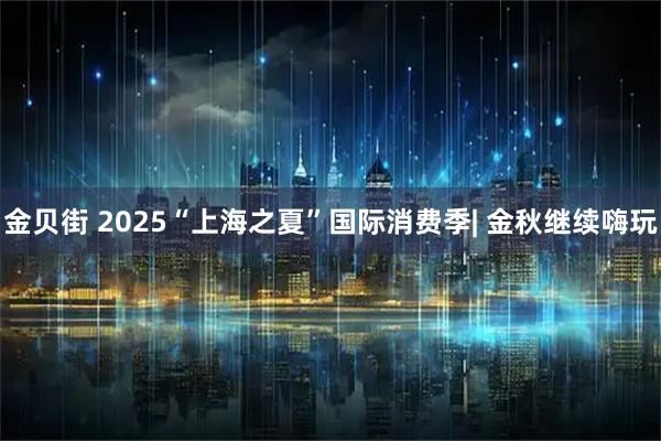 金贝街 2025“上海之夏”国际消费季| 金秋继续嗨玩