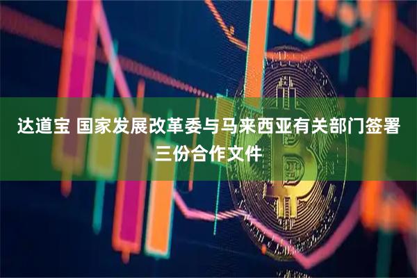 达道宝 国家发展改革委与马来西亚有关部门签署三份合作文件