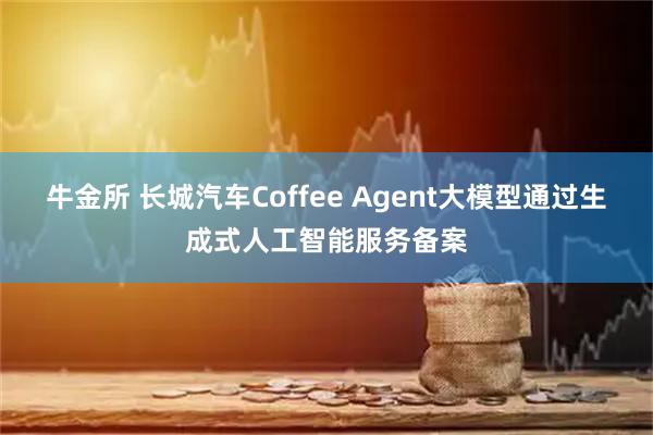 牛金所 长城汽车Coffee Agent大模型通过生成式人工智能服务备案