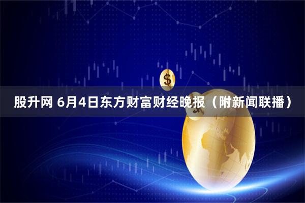 股升网 6月4日东方财富财经晚报（附新闻联播）