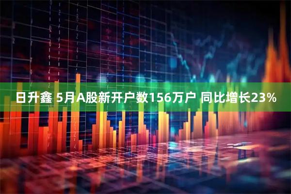 日升鑫 5月A股新开户数156万户 同比增长23%