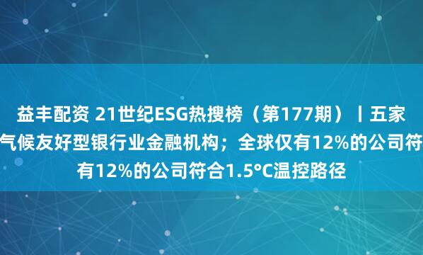 益丰配资 21世纪ESG热搜榜（第177期）丨五家银行入选2024年气候友好型银行业金融机构；全球仅有12%的公司符合1.5°C温控路径