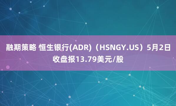 融期策略 恒生银行(ADR)（HSNGY.US）5月2日收盘报13.79美元/股
