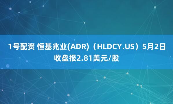 1号配资 恒基兆业(ADR)（HLDCY.US）5月2日收盘报2.81美元/股