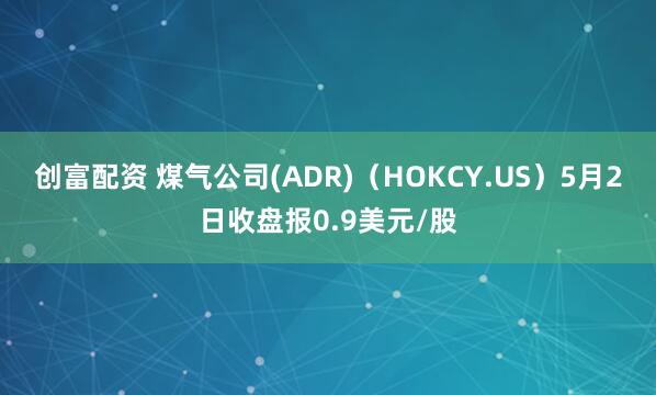 创富配资 煤气公司(ADR)（HOKCY.US）5月2日收盘报0.9美元/股