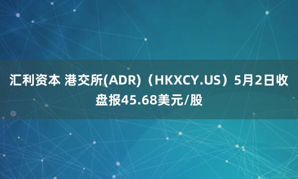汇利资本 港交所(ADR)（HKXCY.US）5月2日收盘报45.68美元/股