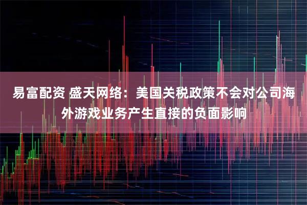 易富配资 盛天网络：美国关税政策不会对公司海外游戏业务产生直接的负面影响