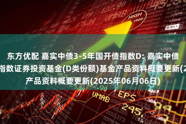 东方优配 嘉实中债3-5年国开债指数D: 嘉实中债3-5年国开行债券指数证券投资基金(D类份额)基金产品资料概要更新(2025年06月06日)