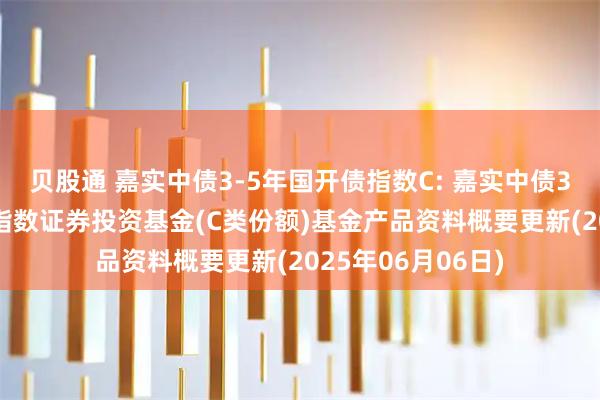 贝股通 嘉实中债3-5年国开债指数C: 嘉实中债3-5年国开行债券指数证券投资基金(C类份额)基金产品资料概要更新(2025年06月06日)