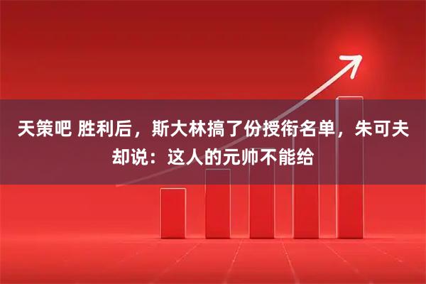 天策吧 胜利后，斯大林搞了份授衔名单，朱可夫却说：这人的元帅不能给
