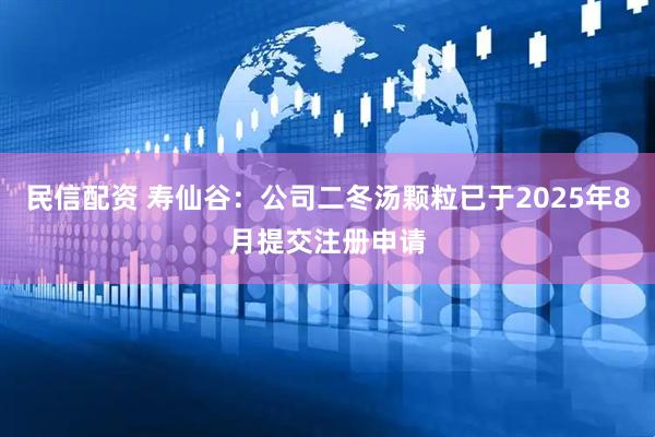 民信配资 寿仙谷：公司二冬汤颗粒已于2025年8月提交注册申请