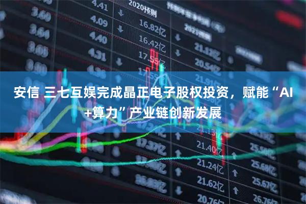 安信 三七互娱完成晶正电子股权投资，赋能“AI+算力”产业链创新发展
