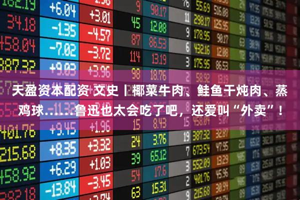 天盈资本配资 文史丨椰菜牛肉、鲑鱼干炖肉、蒸鸡球……鲁迅也太会吃了吧，还爱叫“外卖”！