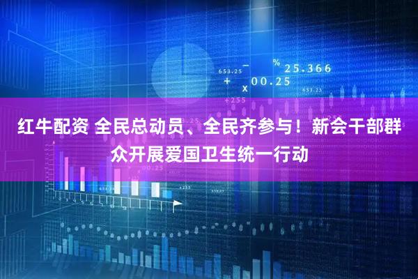 红牛配资 全民总动员、全民齐参与！新会干部群众开展爱国卫生统一行动