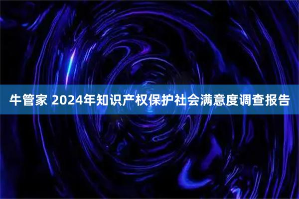 牛管家 2024年知识产权保护社会满意度调查报告