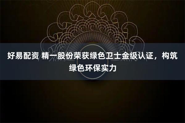 好易配资 精一股份荣获绿色卫士金级认证，构筑绿色环保实力