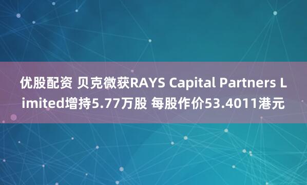 优股配资 贝克微获RAYS Capital Partners Limited增持5.77万股 每股作价53.4011港元