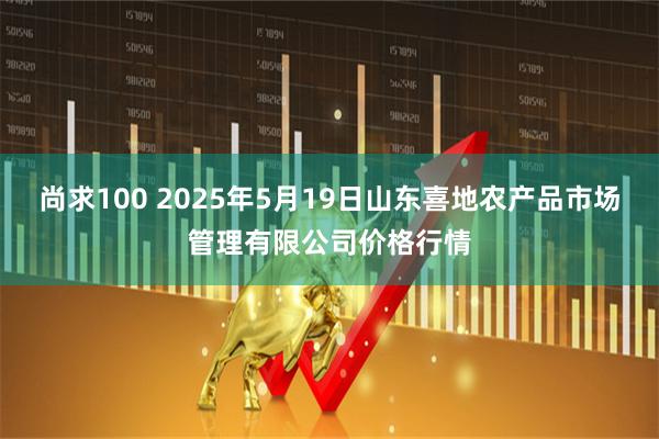 尚求100 2025年5月19日山东喜地农产品市场管理有限公司价格行情