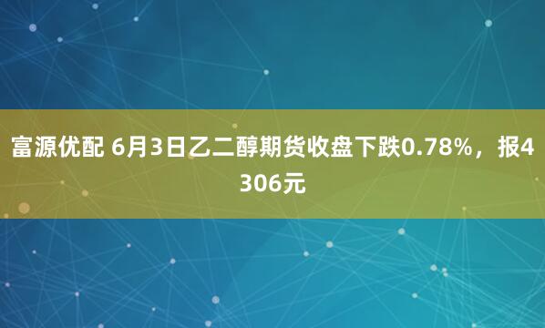 富源优配 6月3日乙二醇期货收盘下跌0.78%，报4306元