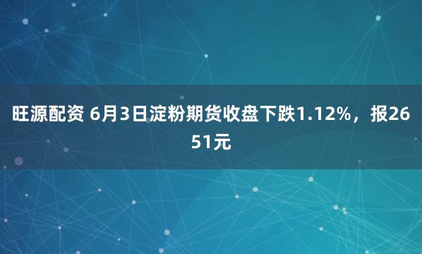 旺源配资 6月3日淀粉期货收盘下跌1.12%，报2651元