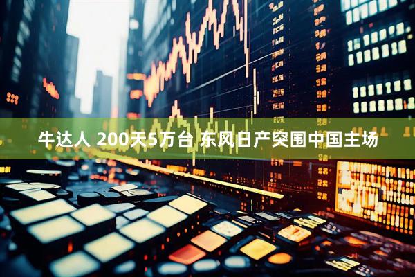 牛达人 200天5万台 东风日产突围中国主场