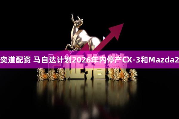 奕道配资 马自达计划2026年内停产CX-3和Mazda2