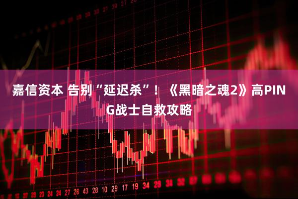 嘉信资本 告别“延迟杀”！《黑暗之魂2》高PING战士自救攻略