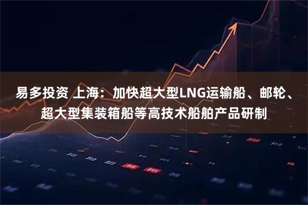 易多投资 上海：加快超大型LNG运输船、邮轮、超大型集装箱船等高技术船舶产品研制