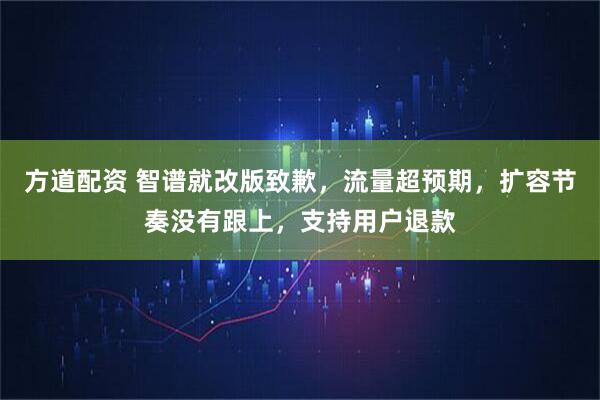 方道配资 智谱就改版致歉，流量超预期，扩容节奏没有跟上，支持用户退款