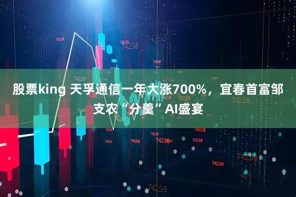 股票king 天孚通信一年大涨700%，宜春首富邹支农“分羹”AI盛宴