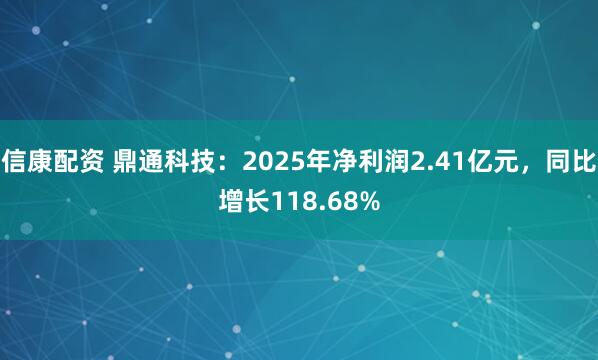 信康配资 鼎通科技：2025年净利润2.41亿元，同比增长118.68%