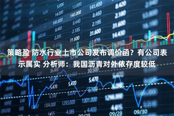 策略盈 防水行业上市公司发布调价函？有公司表示属实 分析师：我国沥青对外依存度较低