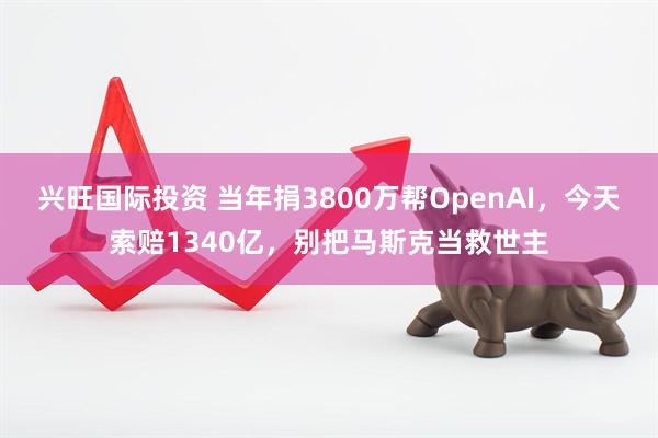 兴旺国际投资 当年捐3800万帮OpenAI，今天索赔1340亿，别把马斯克当救世主