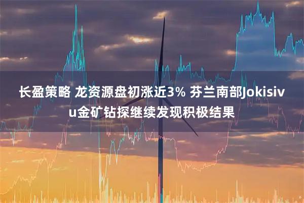 长盈策略 龙资源盘初涨近3% 芬兰南部Jokisivu金矿钻探继续发现积极结果