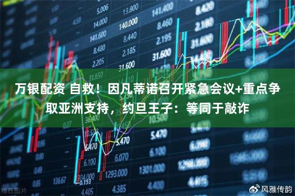 万银配资 自救！因凡蒂诺召开紧急会议+重点争取亚洲支持，约旦王子：等同于敲诈